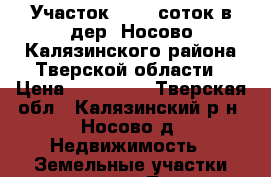 Участок 14,58 соток в дер. Носово Калязинского района Тверской области › Цена ­ 480 000 - Тверская обл., Калязинский р-н, Носово д. Недвижимость » Земельные участки продажа   . Тверская обл.
